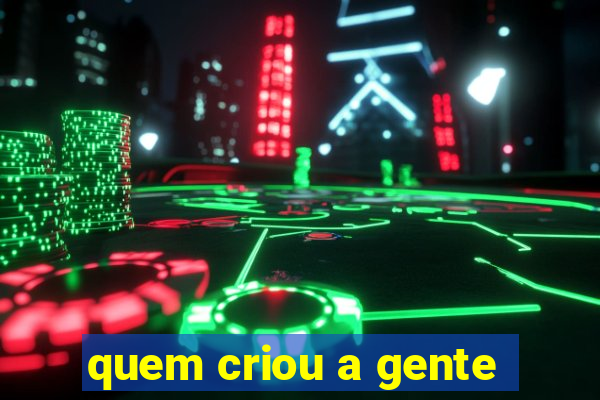 quem criou a gente