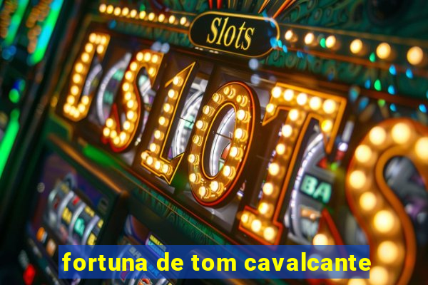 fortuna de tom cavalcante