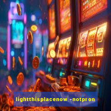 lightthisplacenow -notpron