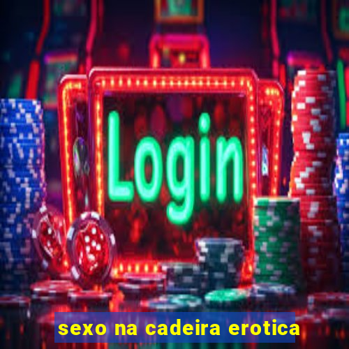 sexo na cadeira erotica