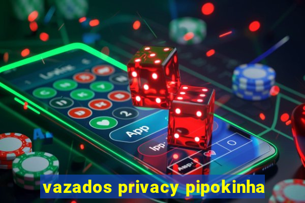 vazados privacy pipokinha