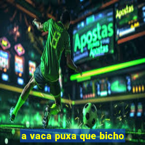 a vaca puxa que bicho