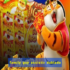 family guy assistir dublado