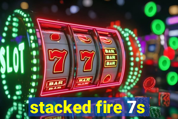 stacked fire 7s