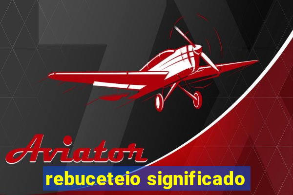 rebuceteio significado