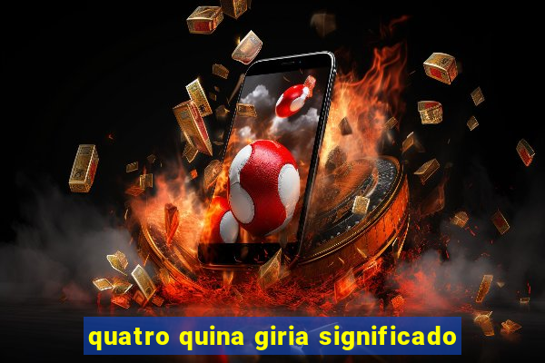 quatro quina giria significado