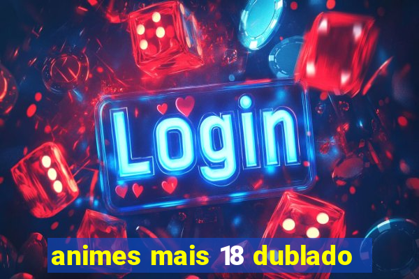 animes mais 18 dublado