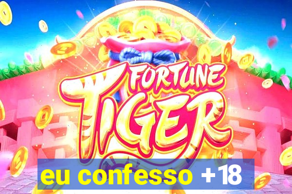 eu confesso +18