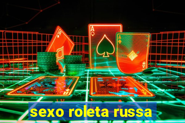 sexo roleta russa